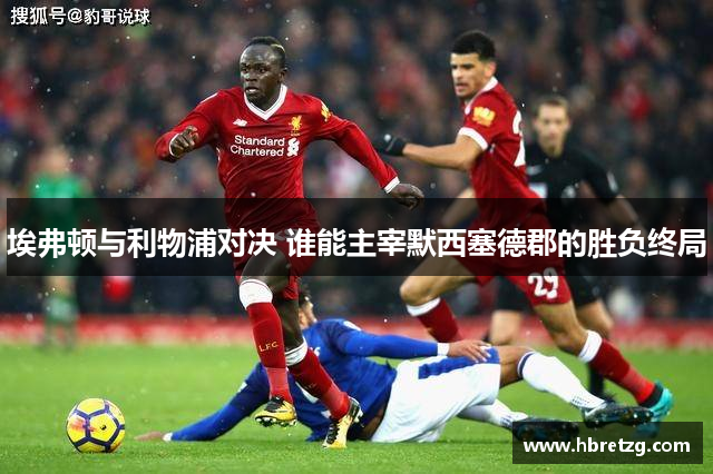 埃弗顿与利物浦对决 谁能主宰默西塞德郡的胜负终局