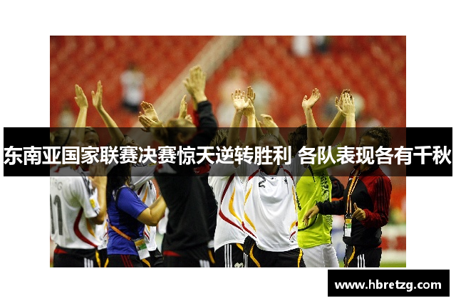 东南亚国家联赛决赛惊天逆转胜利 各队表现各有千秋