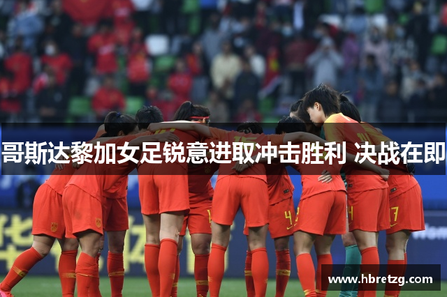 哥斯达黎加女足锐意进取冲击胜利 决战在即