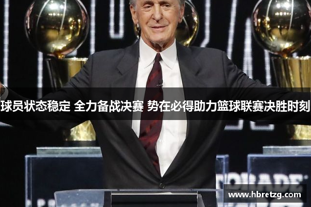 球员状态稳定 全力备战决赛 势在必得助力篮球联赛决胜时刻