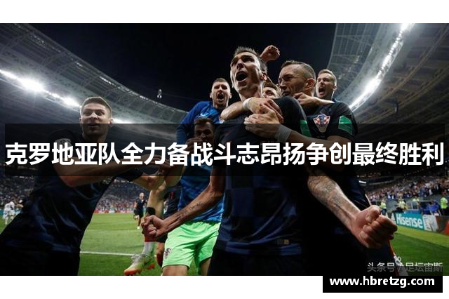 克罗地亚队全力备战斗志昂扬争创最终胜利