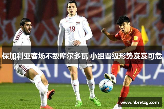保加利亚客场不敌摩尔多瓦 小组晋级形势岌岌可危