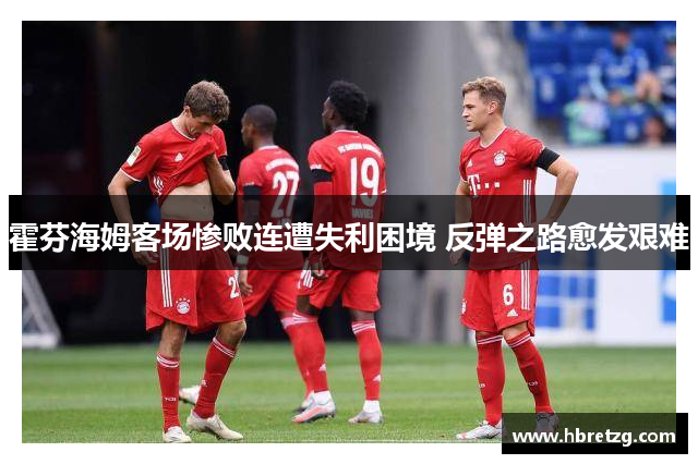 霍芬海姆客场惨败连遭失利困境 反弹之路愈发艰难