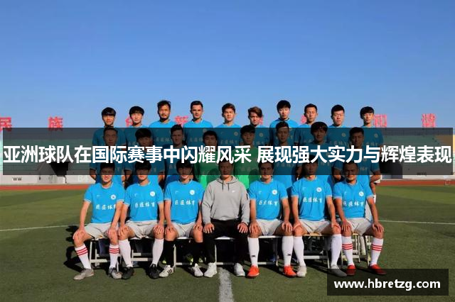 亚洲球队在国际赛事中闪耀风采 展现强大实力与辉煌表现