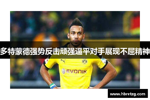 多特蒙德强势反击顽强逼平对手展现不屈精神
