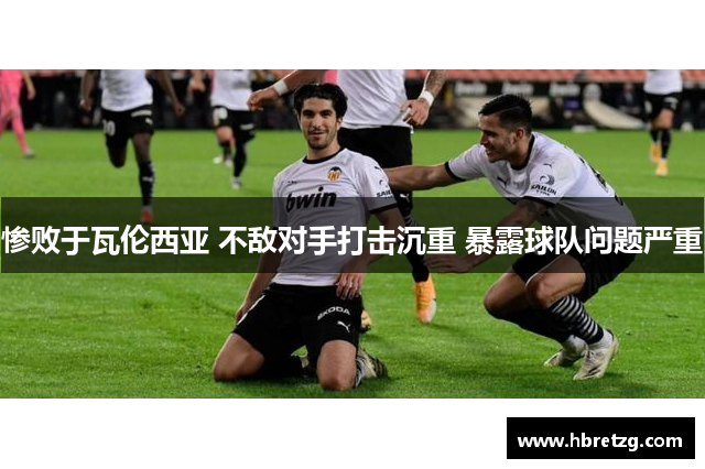 惨败于瓦伦西亚 不敌对手打击沉重 暴露球队问题严重