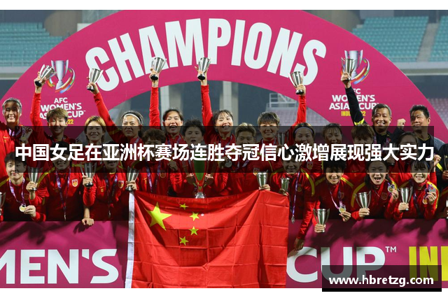 中国女足在亚洲杯赛场连胜夺冠信心激增展现强大实力
