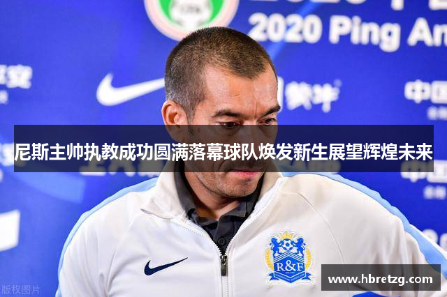 尼斯主帅执教成功圆满落幕球队焕发新生展望辉煌未来