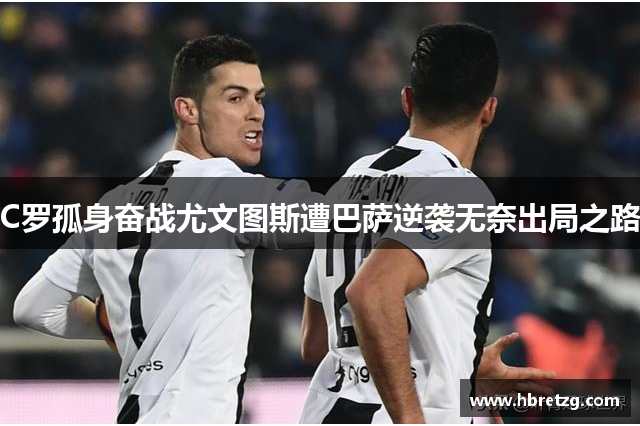 C罗孤身奋战尤文图斯遭巴萨逆袭无奈出局之路