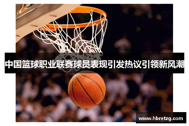 中国篮球职业联赛球员表现引发热议引领新风潮