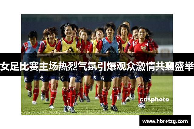 女足比赛主场热烈气氛引爆观众激情共襄盛举