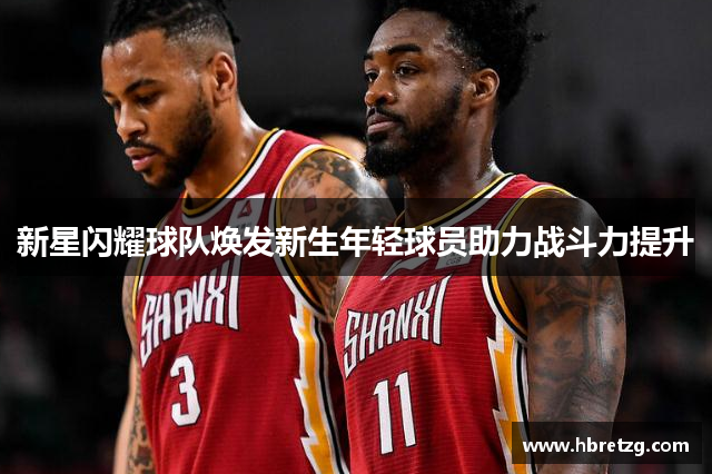新星闪耀球队焕发新生年轻球员助力战斗力提升