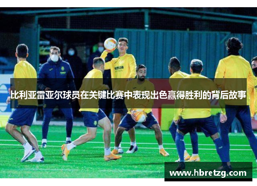 比利亚雷亚尔球员在关键比赛中表现出色赢得胜利的背后故事