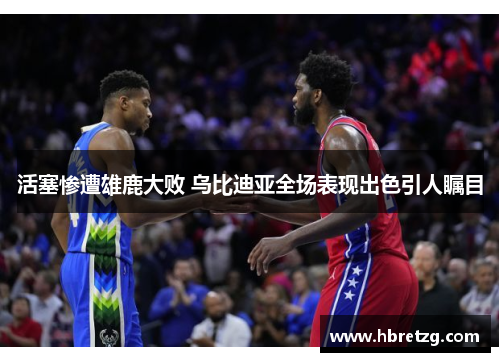 活塞惨遭雄鹿大败 乌比迪亚全场表现出色引人瞩目