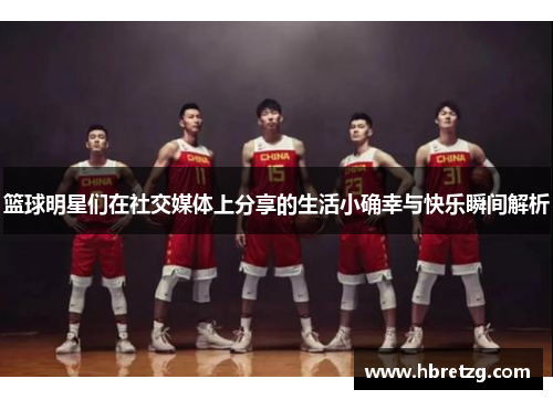 篮球明星们在社交媒体上分享的生活小确幸与快乐瞬间解析