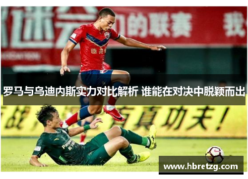 罗马与乌迪内斯实力对比解析 谁能在对决中脱颖而出