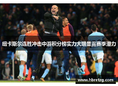 纽卡斯尔连胜冲击中游积分榜实力大增显露赛季潜力