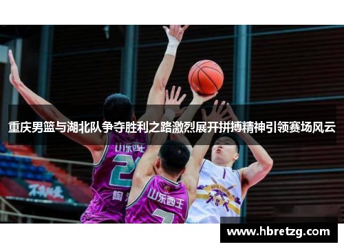 重庆男篮与湖北队争夺胜利之路激烈展开拼搏精神引领赛场风云