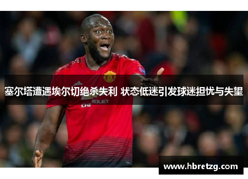 塞尔塔遭遇埃尔切绝杀失利 状态低迷引发球迷担忧与失望