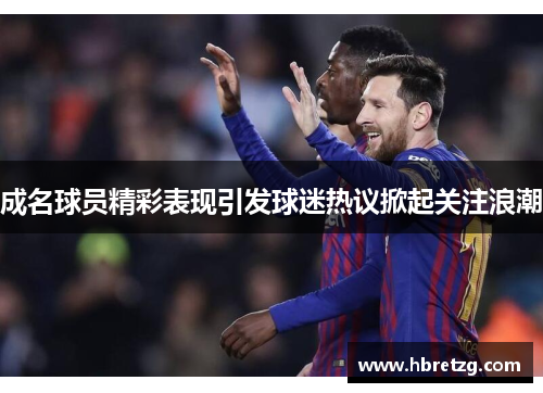 成名球员精彩表现引发球迷热议掀起关注浪潮