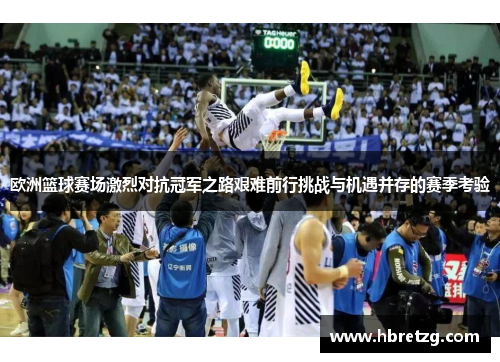 欧洲篮球赛场激烈对抗冠军之路艰难前行挑战与机遇并存的赛季考验