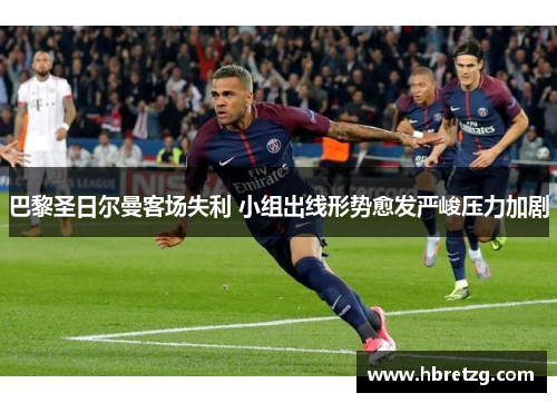 巴黎圣日尔曼客场失利 小组出线形势愈发严峻压力加剧