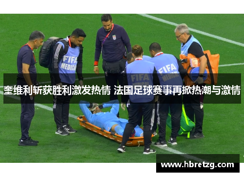 奎维利斩获胜利激发热情 法国足球赛事再掀热潮与激情