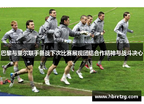 巴黎与里尔联手备战下次比赛展现团结合作精神与战斗决心