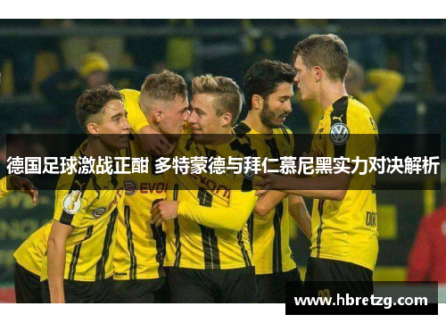 德国足球激战正酣 多特蒙德与拜仁慕尼黑实力对决解析
