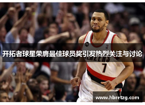 开拓者球星荣膺最佳球员奖引发热烈关注与讨论
