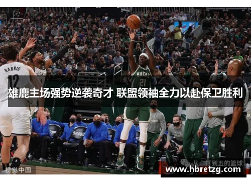 雄鹿主场强势逆袭奇才 联盟领袖全力以赴保卫胜利
