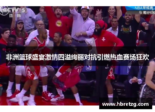 非洲篮球盛宴激情四溢绚丽对抗引燃热血赛场狂欢