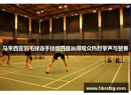 马来西亚羽毛球选手技惊四座赢得观众热烈掌声与赞誉