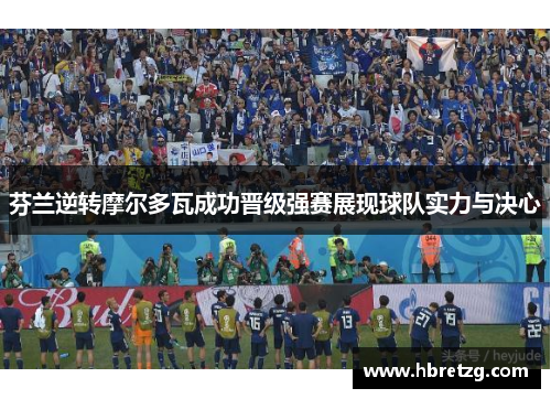 芬兰逆转摩尔多瓦成功晋级强赛展现球队实力与决心