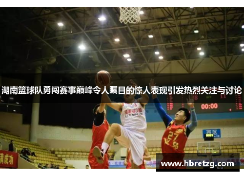 湖南篮球队勇闯赛事巅峰令人瞩目的惊人表现引发热烈关注与讨论