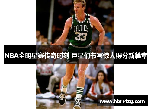 NBA全明星赛传奇时刻 巨星们书写惊人得分新篇章