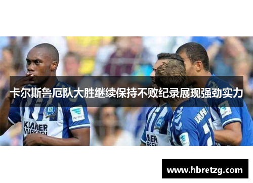 卡尔斯鲁厄队大胜继续保持不败纪录展现强劲实力