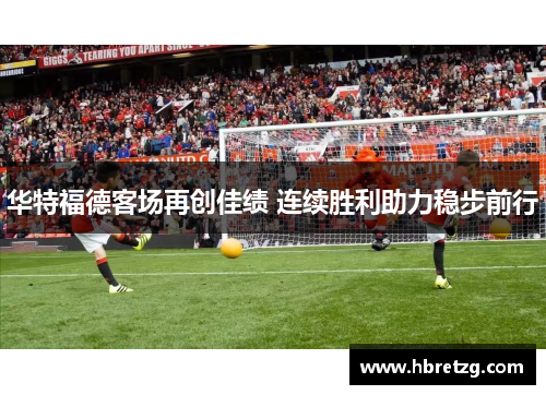 华特福德客场再创佳绩 连续胜利助力稳步前行