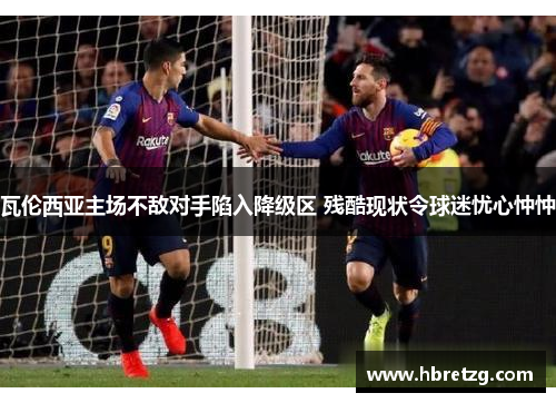 瓦伦西亚主场不敌对手陷入降级区 残酷现状令球迷忧心忡忡