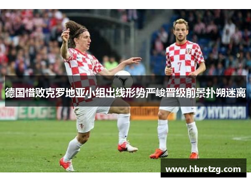 德国惜败克罗地亚小组出线形势严峻晋级前景扑朔迷离