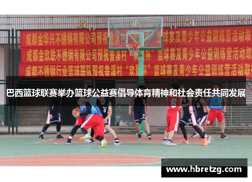 巴西篮球联赛举办篮球公益赛倡导体育精神和社会责任共同发展