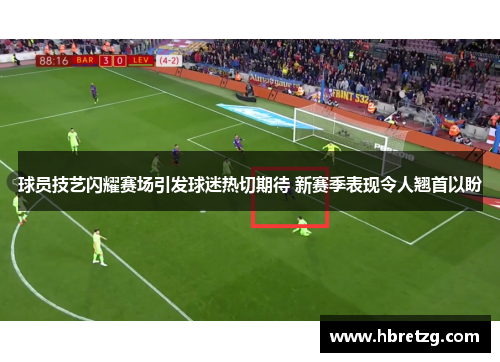 球员技艺闪耀赛场引发球迷热切期待 新赛季表现令人翘首以盼