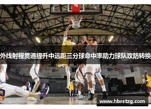 外线射程贯通提升中远距三分球命中率助力球队攻防转换