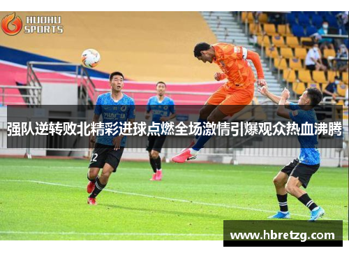 强队逆转败北精彩进球点燃全场激情引爆观众热血沸腾