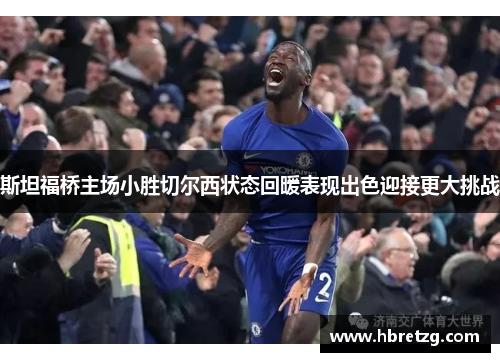 斯坦福桥主场小胜切尔西状态回暖表现出色迎接更大挑战
